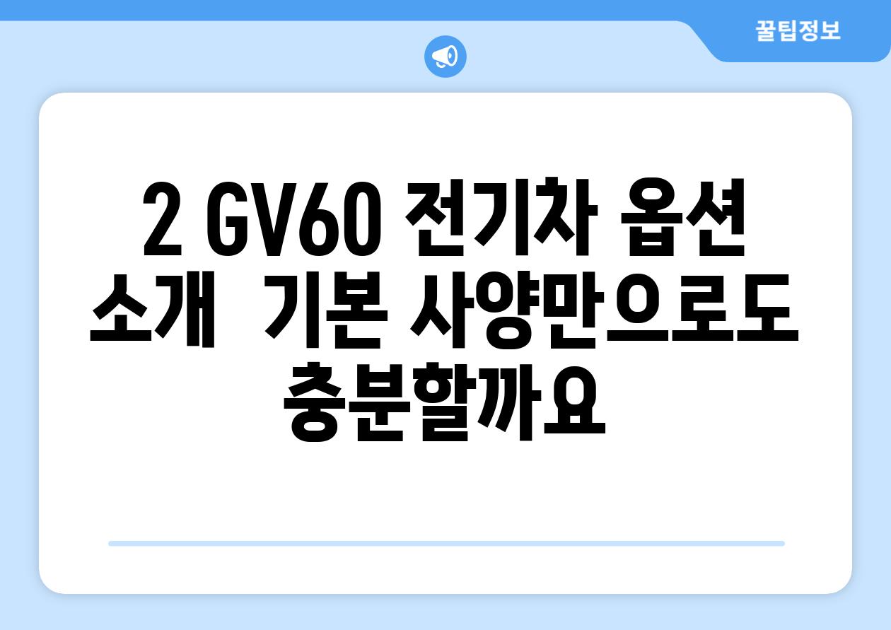 2. GV60 전기차 옵션 소개:  기본 사양만으로도 충분할까요?