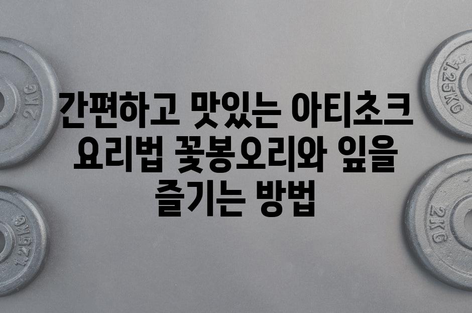 간편하고 맛있는 아티초크 요리법 꽃봉오리와 잎을 즐기는 방법