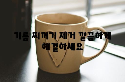 기름 찌꺼기 제거 깔끔하게 해결하세요