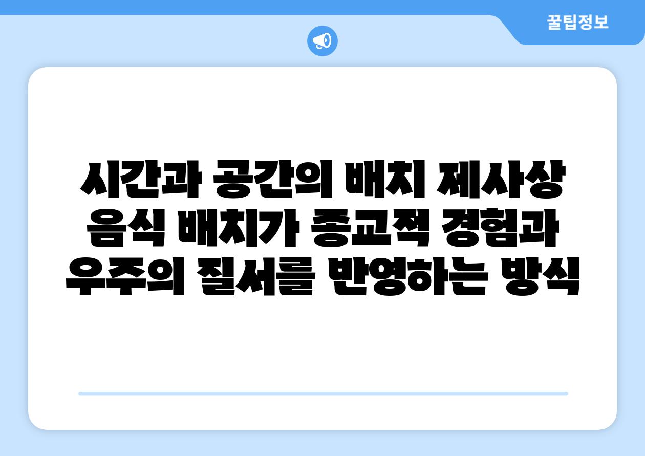 시간과 공간의 배치 제사상 음식 배치가 종교적 경험과 우주의 질서를 반영하는 방식