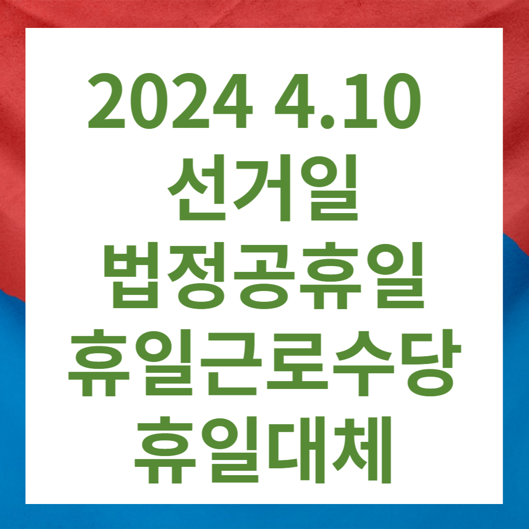 2024 4.10 22대 국회의원 선거일 법정공휴일 휴일근로수당 휴일대체