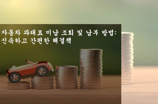  자동차 과태료 미납 조회 및 납부 방법: 신속하고 간편한 해결책