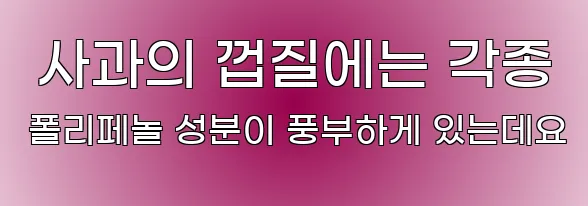  사과의 껍질에는 각종 폴리페놀 성분이 풍부하게 있는데요