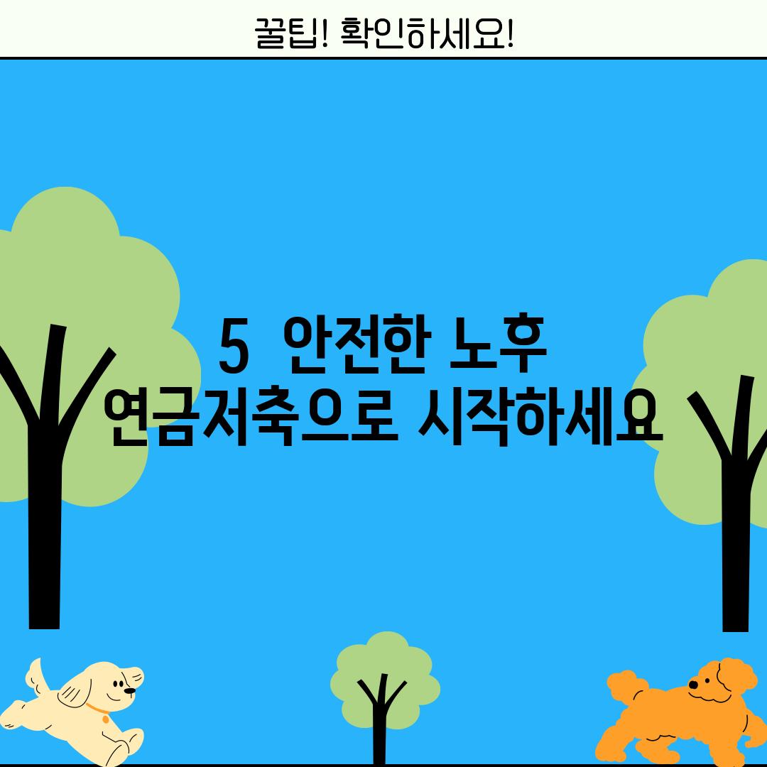 5.  안전한 노후, 연금저축으로 시작하세요!