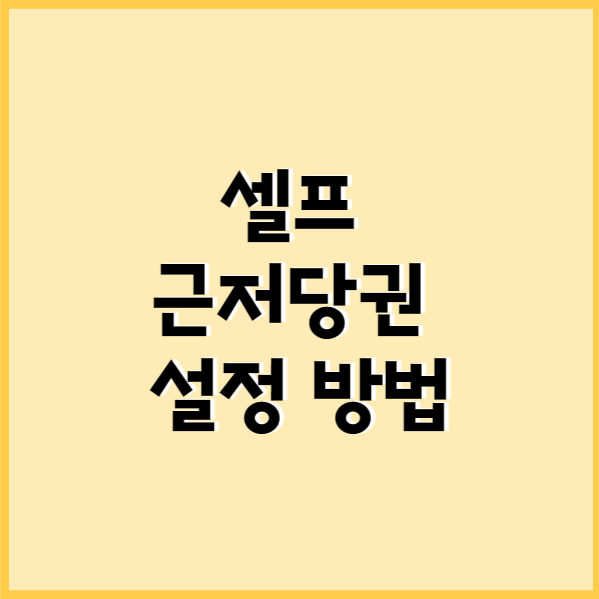 주택 근저당권 설정 셀프등기 개인간 근저당권설정 방법 인터넷등기소 위임장 근저당설정 신청서