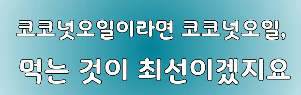  코코넛오일이라면 코코넛오일, 먹는 것이 최선이겠지요