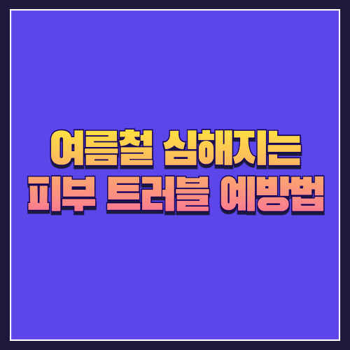 여름철 심해지는 피부 트러블 예방법 🌞🧴
