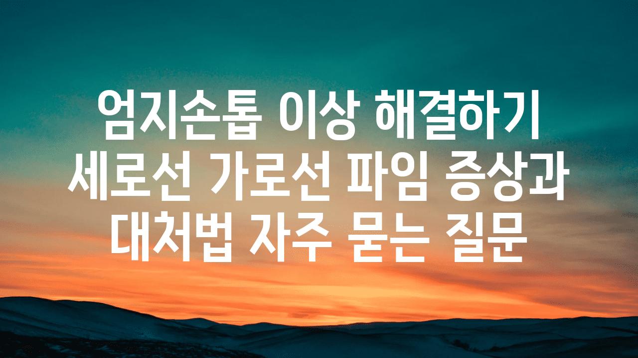 ['엄지손톱 이상 해결하기| 세로선, 가로선, 파임 증상과 대처법']