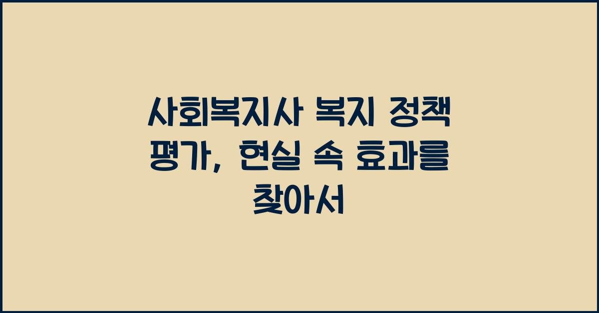 사회복지사 복지 정책 평가: 복지 정책의 효과를 평가하는 사회복지사의 역할
