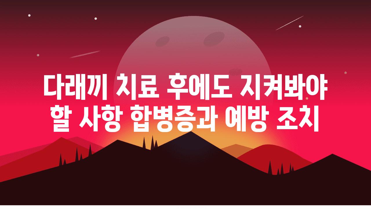 다래끼 치료 후에도 지켜봐야 할 사항 합병증과 예방 조치