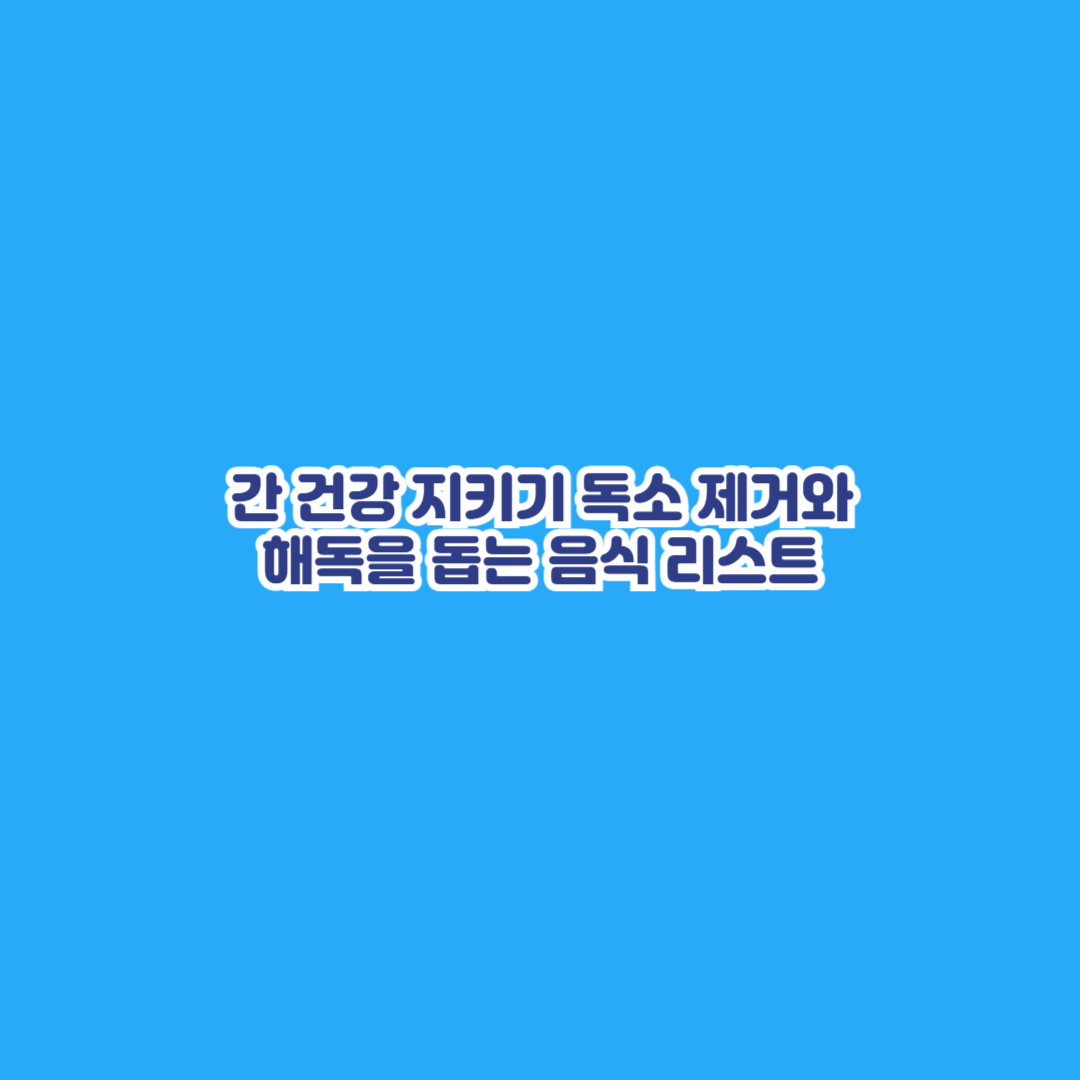 간 건강 지키기 독소 제거와 해독을 돕는 음식 리스트