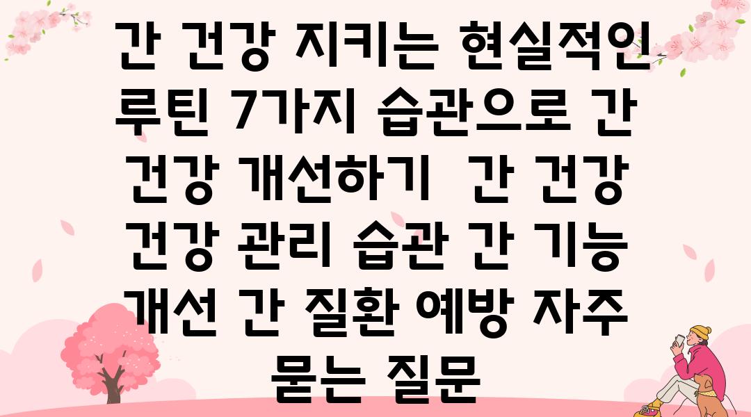  간 건강 지키는 현실적인 루틴 7가지 습관으로 간 건강 개선하기  간 건강 건강 관리 습관 간 기능 개선 간 질환 예방 자주 묻는 질문