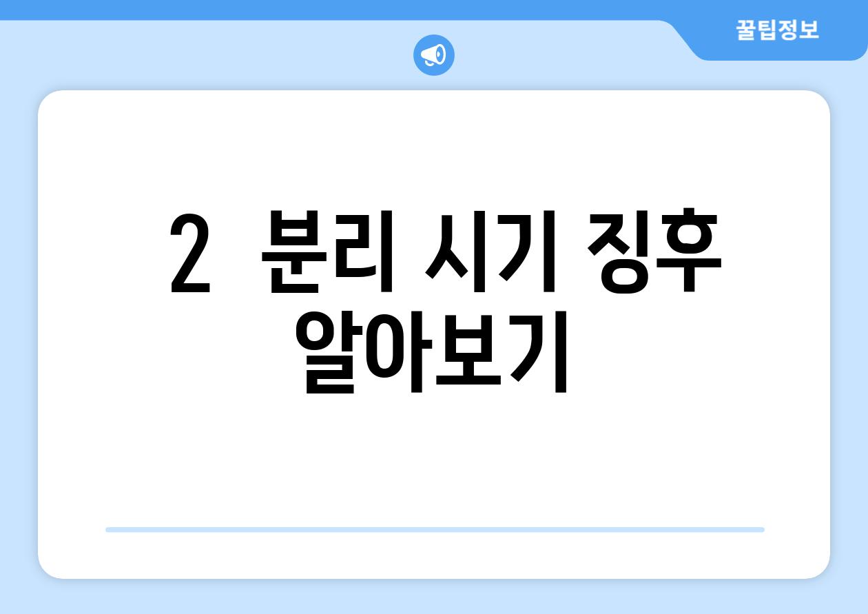 ### 2.  분리 시기, 징후 알아보기