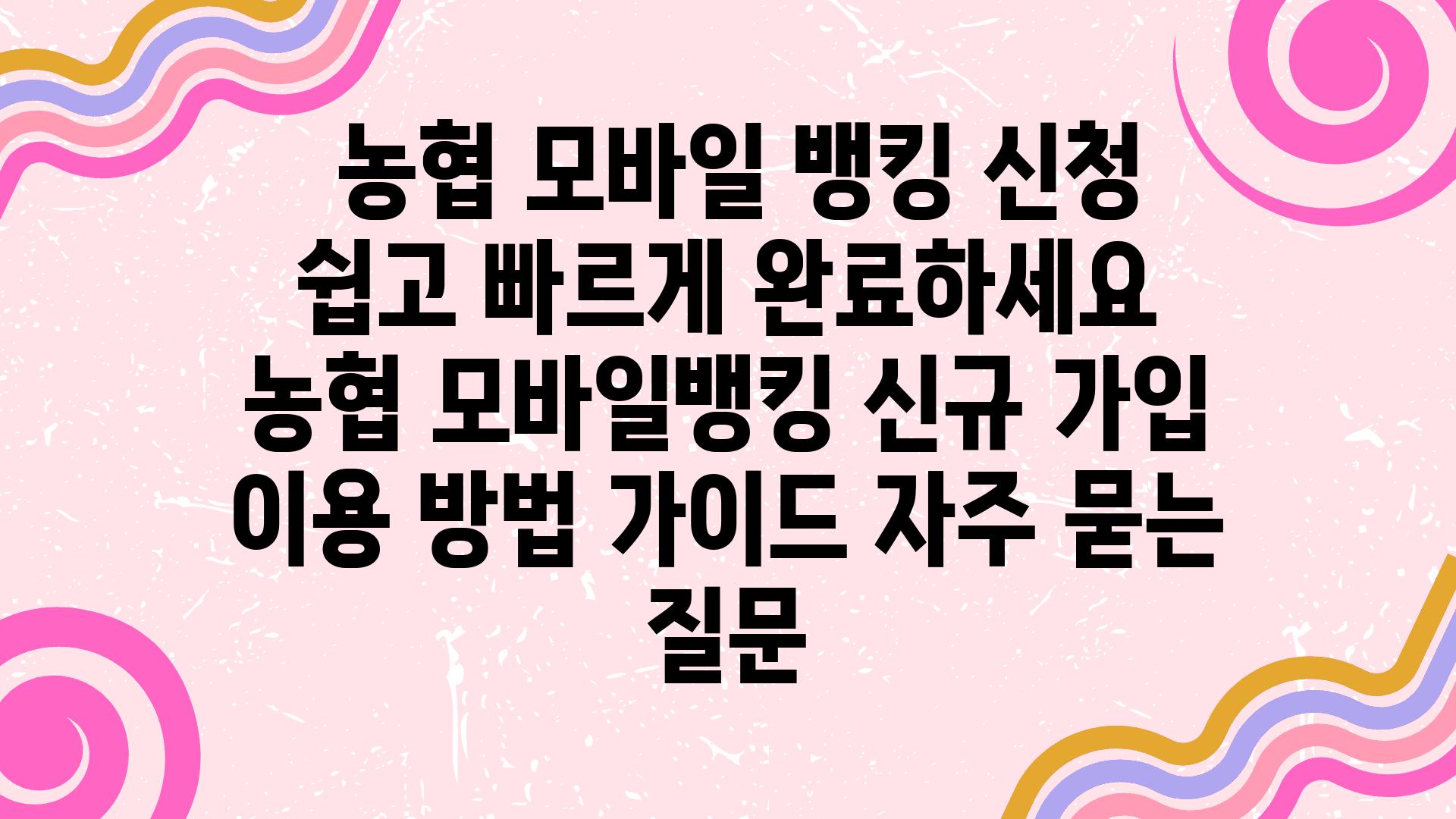  농협 모바일 뱅킹 신청 쉽고 빠르게 완료하세요  농협 모바일뱅킹 신규 가입 이용 방법 설명서 자주 묻는 질문