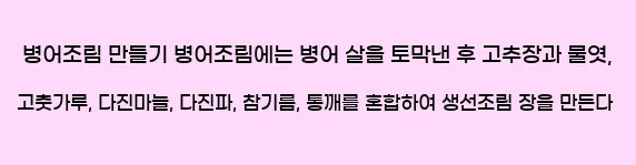  병어조림 만들기 병어조림에는 병어 살을 토막낸 후 고추장과 물엿, 고춧가루, 다진마늘, 다진파, 참기름, 통깨를 혼합하여 생선조림 장을 만든다