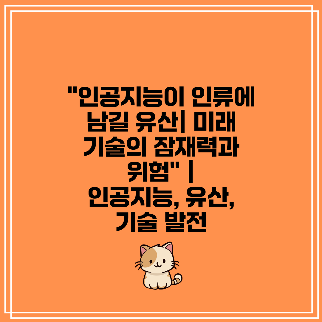 인공지능이 인류에 남길 유산 미래 기술의 잠재력과 위험