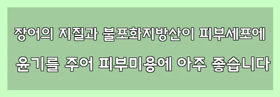  장어의 지질과 불포화지방산이 피부세포에 윤기를 주어 피부미용에 아주 좋습니다