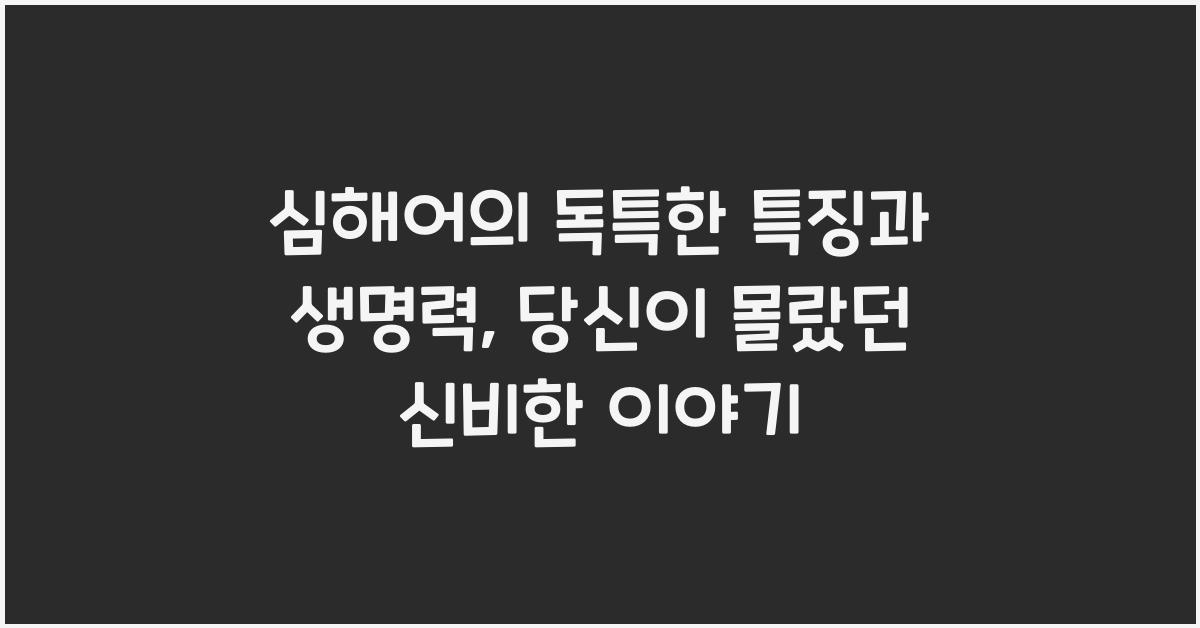 심해어의 독특한 특징과 생명력