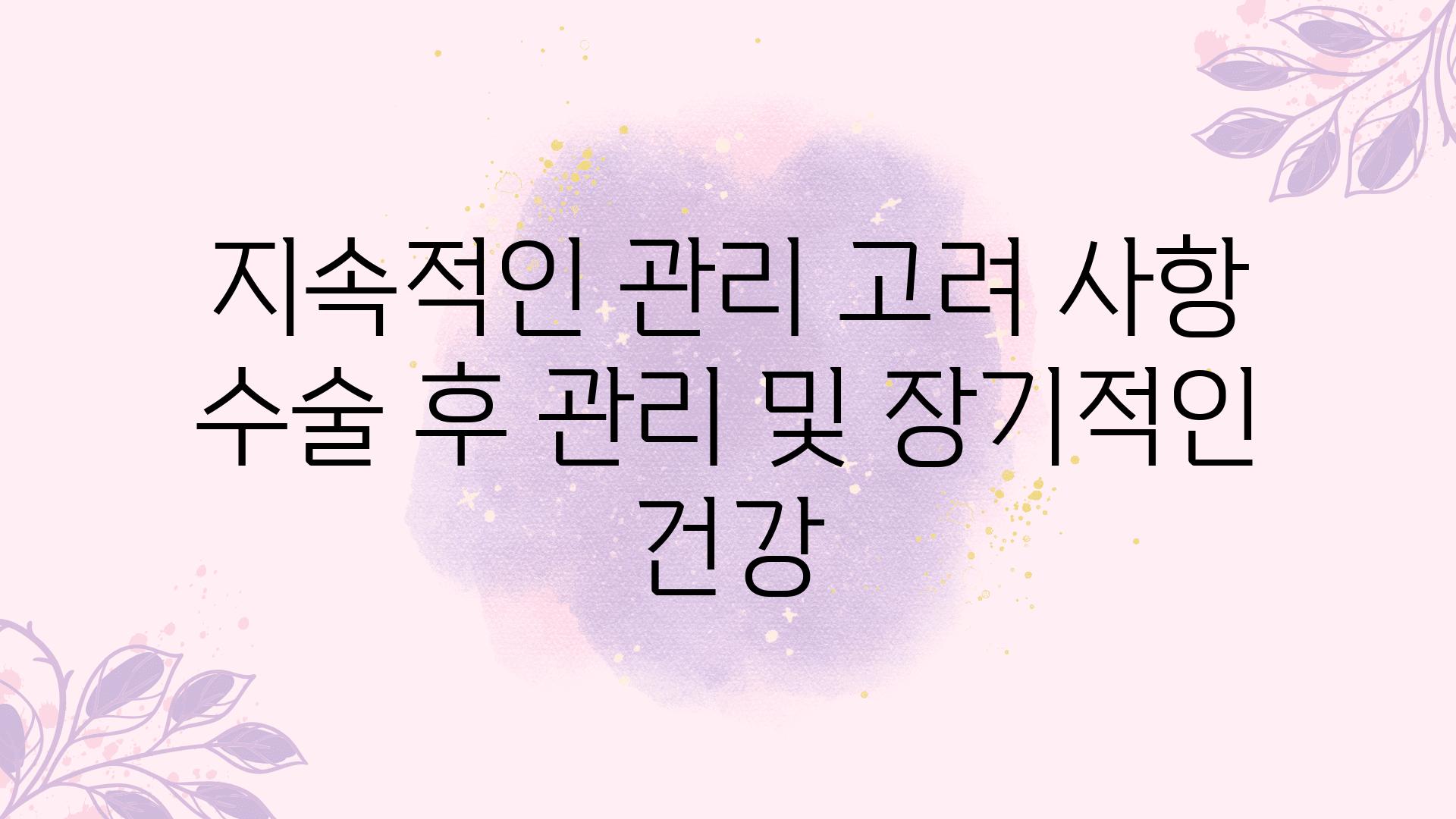 지속적인 관리 고려 사항 수술 후 관리 및 장기적인 건강