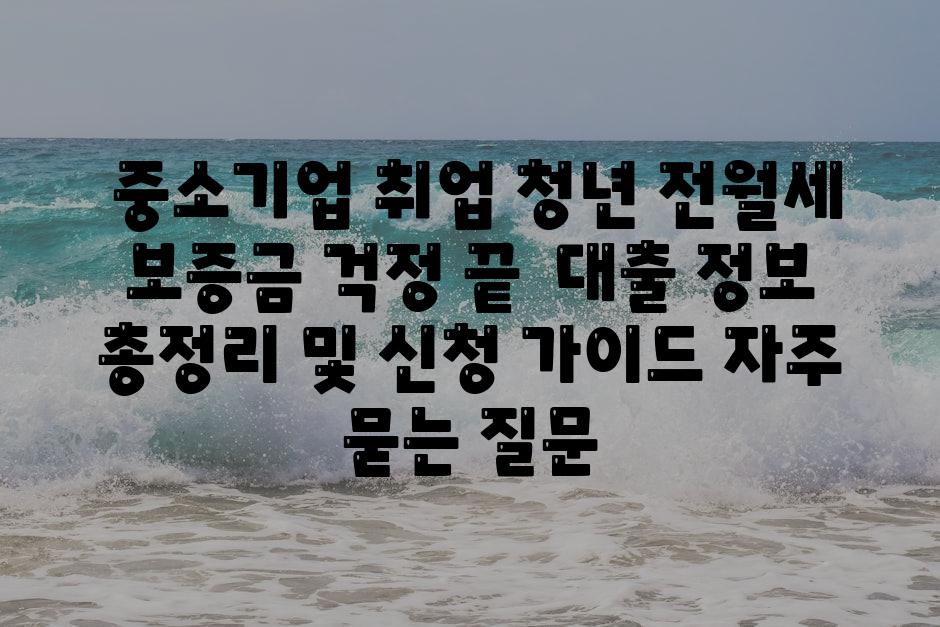  중소기업 취업 청년 전월세 보증금 걱정 끝  대출 정보 총정리 및 신청 안내 자주 묻는 질문