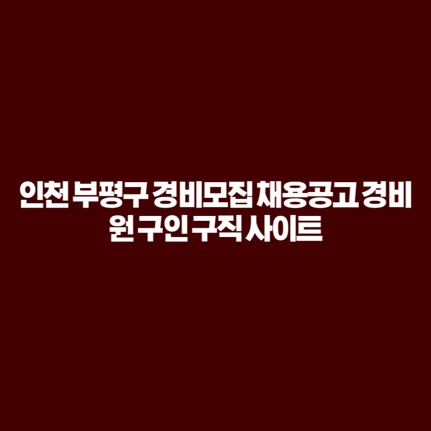 인천 부평구 경비모집 채용공고 경비원 구인 구직 사이트 인천 부평구 경비모집 채용공고 경비원 구인 구직 사이트