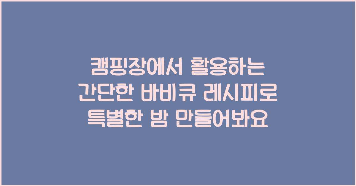 캠핑장에서 활용하는 간단한 바비큐 레시피