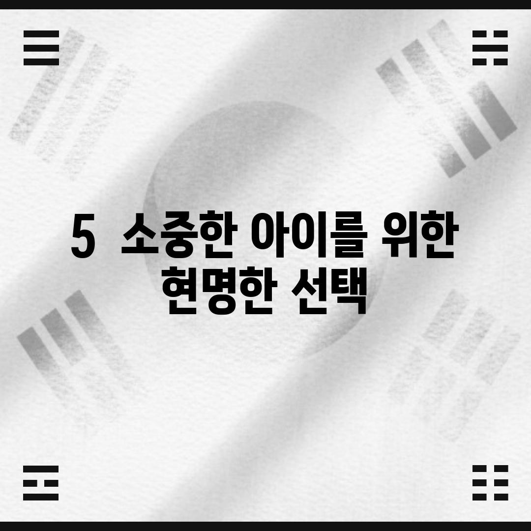 5.  소중한 아이를 위한 현명한 선택