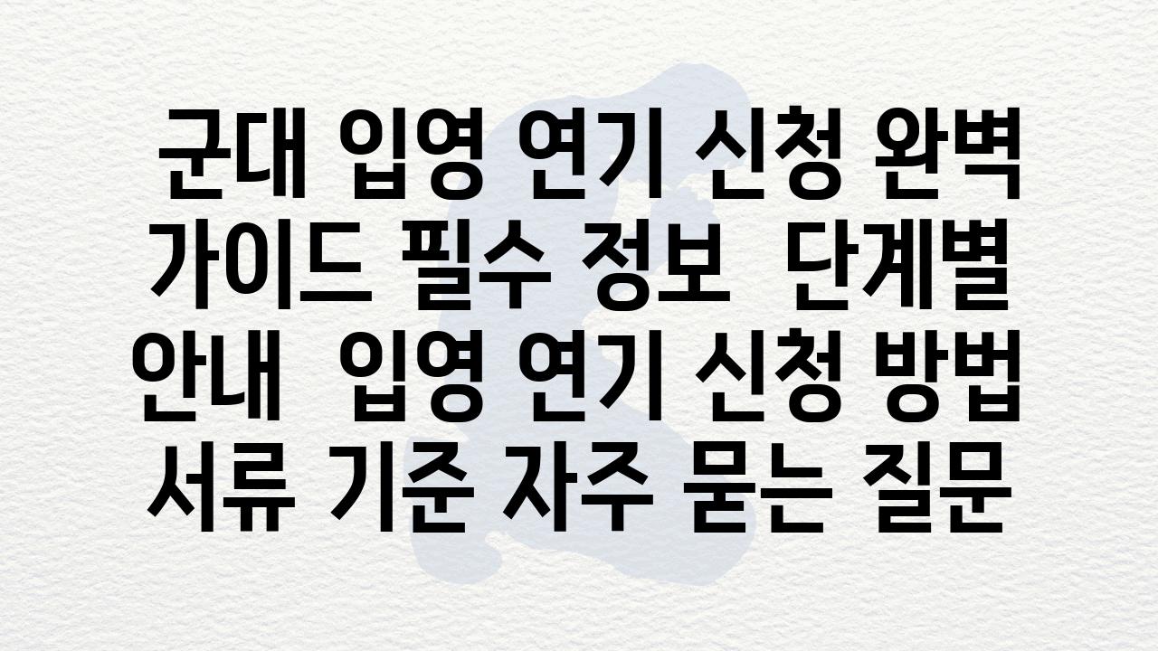  군대 입영 연기 신청 완벽 설명서 필수 정보  단계별 공지  입영 연기 신청 방법 서류 기준 자주 묻는 질문