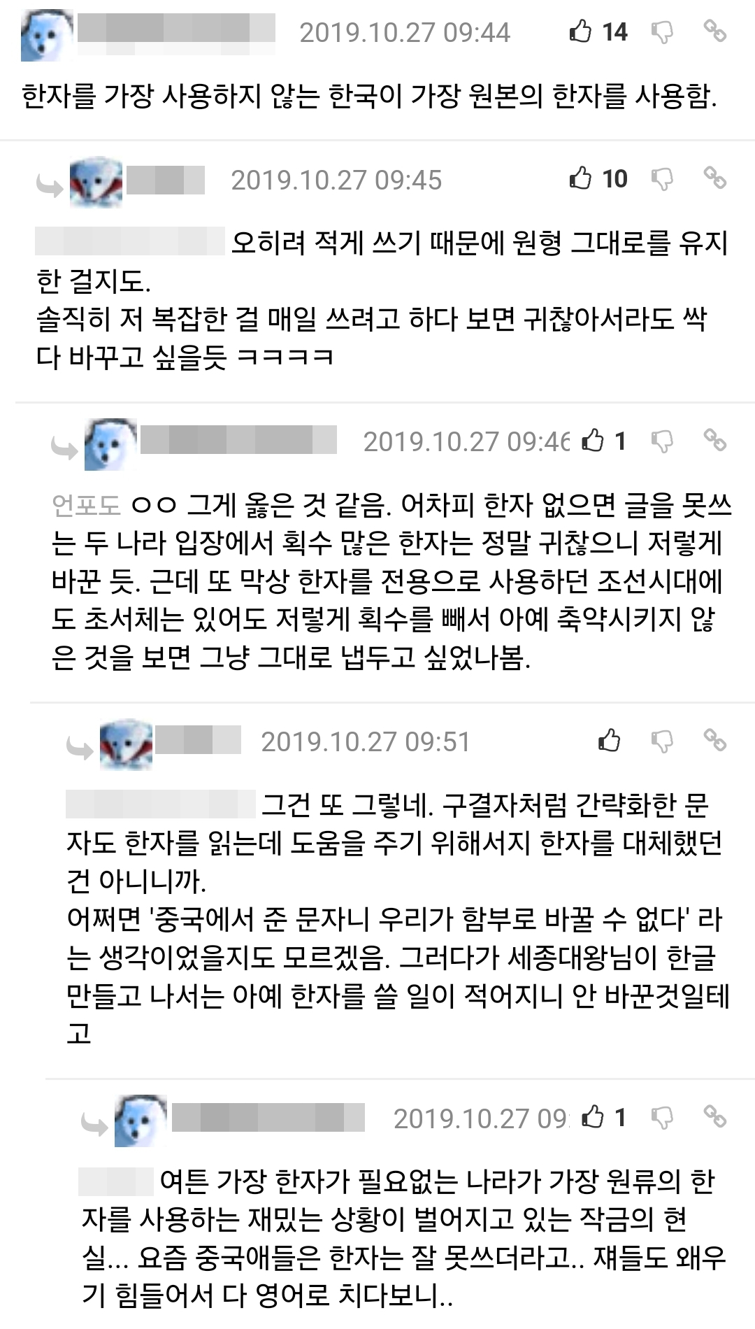 한자를 가장 사용하지 않는 한국이 가장 원본의 한자를 사용함.
2019.10.27 09:45
10
한 걸지도.
오히려 적게 쓰기 때문에 원형 그대로를 유지
솔직히 저 복잡한 걸 매일 쓰려고 하다 보면 귀찮아서라도 싹 다 바꾸고 싶을듯 ㅋㅋㅋㅋ
2019.10.27 09:46
10%
언포도 ㅇㅇ 그게 옳은 것 같음. 어차피 한자 없으면 글을 못쓰 는 두 나라 입장에서 획수 많은 한자는 정말 귀찮으니 저렇게 바꾼 듯. 근데 또 막상 한자를 전용으로 사용하던 조선시대에 도 초서체는 있어도 저렇게 획수를 빼서 아예 축약시키지 않 은 것을 보면 그냥 그대로 냅두고 싶었나봄.
2019.10.27 09:51
그건 또 그렇네. 구결자처럼 간략화한 문 자도 한자를 읽는데 도움을 주기 위해서지 한자를 대체했던 건 아니니까.
어쩌면 '중국에서 준 문자니 우리가 함부로 바꿀 수 없다'라 는 생각이었을지도 모르겠음. 그러다가 세종대왕님이 한글 만들고 나서는 아예 한자를 쓸 일이 적어지니 안 바꾼것일테 고
2019.10.27 091
여튼 가장 한자가 필요없는 나라가 가장 원류의 한 자를 사용하는 재밌는 상황이 벌어지고 있는 작금의 현 실... 요즘 중국애들은 한자는 잘 못쓰더라고.. 쟤들도 왜우 기 힘들어서 다 영어로 치다보니..