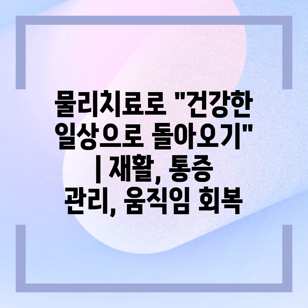 물리치료로 건강한 일상으로 돌아오기  재활, 통증 관리