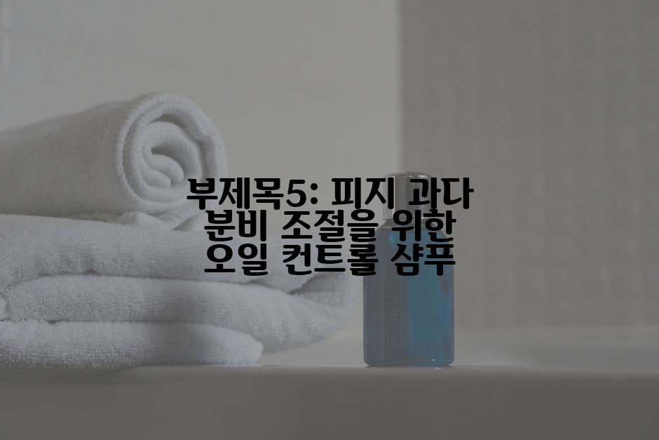 부제목5: 피지 과다 분비 조절을 위한 오일 컨트롤 샴푸