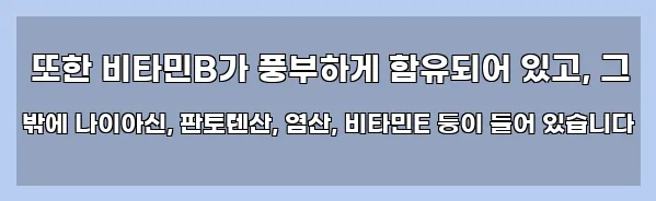  또한 비타민B가 풍부하게 함유되어 있고, 그 밖에 나이아신, 판토텐산, 엽산, 비타민E 등이 들어 있습니다