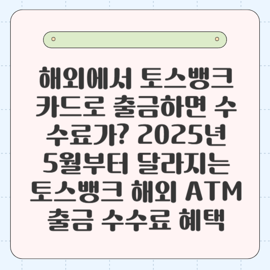 🌍 “해외에서 토스뱅크 카드로 출금하면 수수료가?”: 2025년 5월부터 달라지는 토스뱅크 해외 ATM 출금 수수료 혜택 정리