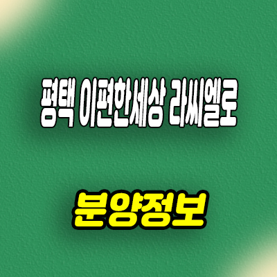  평택 화양지구 이편한세상 라씨엘로 미분양아파트 대림 줍줍 분양가 모델하우스 위치 안내