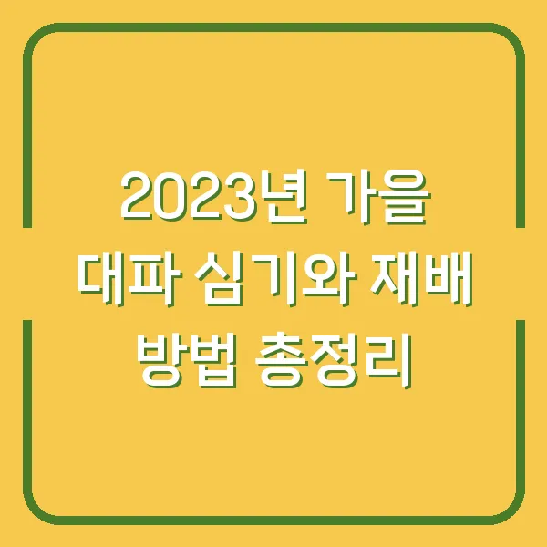 2023년 가을 대파 심기와 재배 방법 총정리