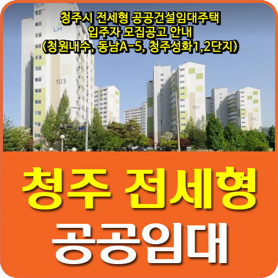  청주시 전세형 공공건설임대주택 입주자 모집공고 안내(청원내수, 동남A-5, 청주성화1,2단지)