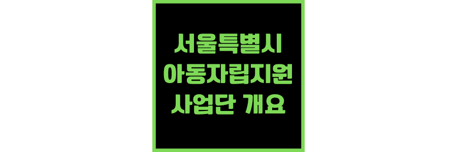 서울특별시 아동자립지원사업단 개요 및 사업 내용
