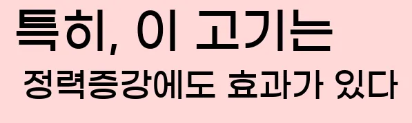  특히, 이 고기는 정력증강에도 효과가 있다