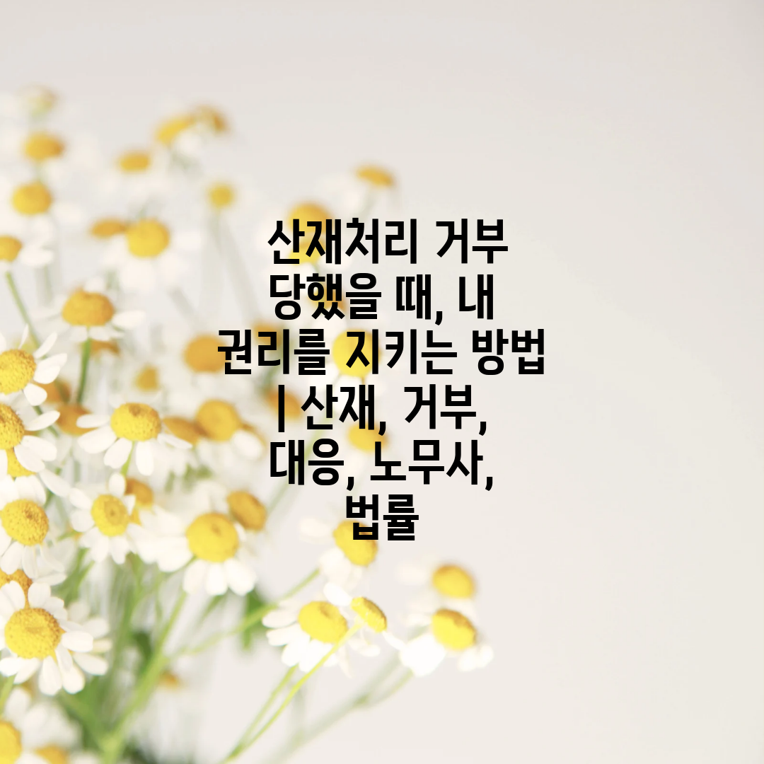  산재처리 거부 당했을 때, 내 권리를 지키는 방법  