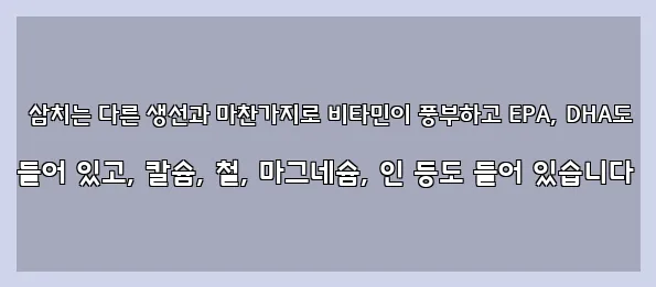  삼치는 다른 생선과 마찬가지로 비타민이 풍부하고 EPA, DHA도 들어 있고, 칼슘, 철, 마그네슘, 인 등도 들어 있습니다