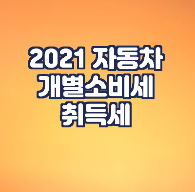  2021년 자동차 개소세 인하 연장/ 계산 / 자동차 취득세