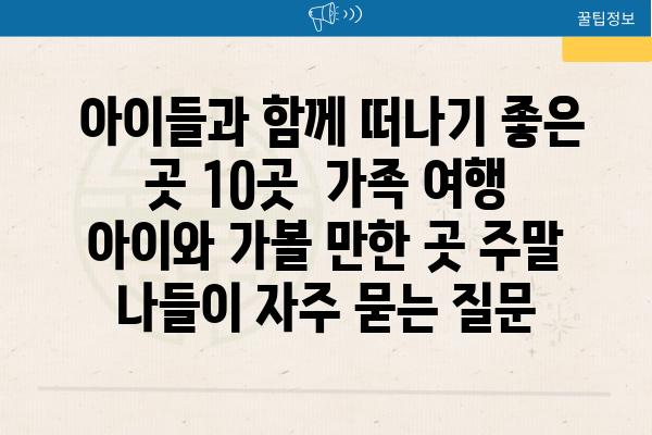  아이들과 함께 떠나기 좋은 곳 10곳  가족 여행 아이와 가볼 만한 곳 주말 나들이 자주 묻는 질문