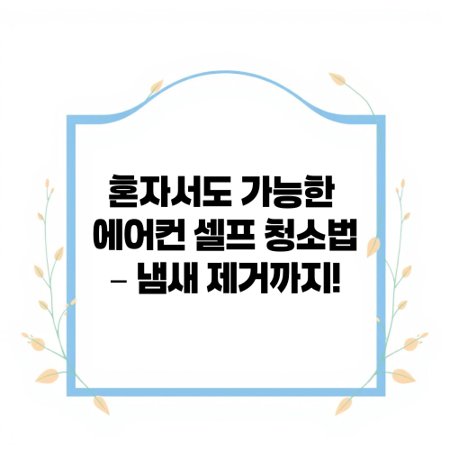 혼자서도 가능한 에어컨 셀프 청소법 – 냄새 제거까지!