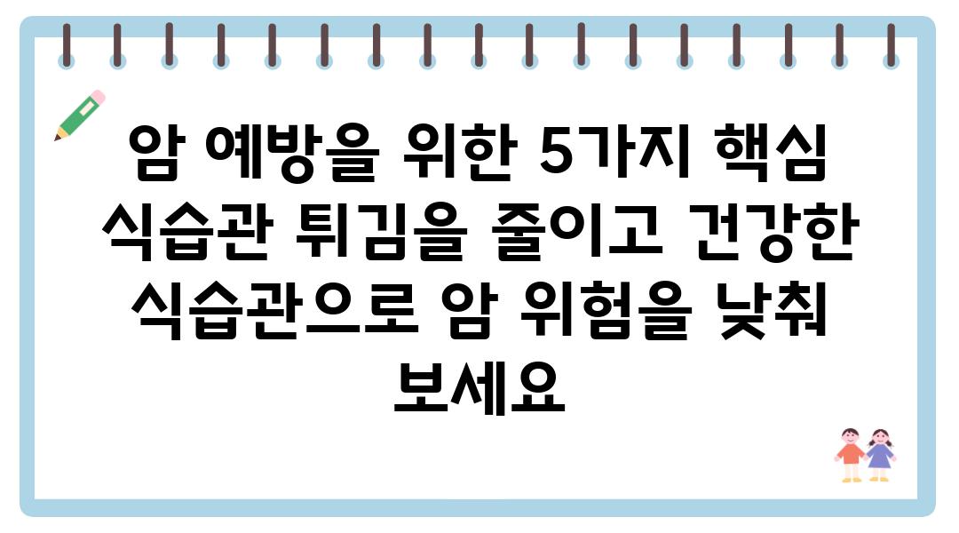 암 예방을 위한 5가지 핵심 식습관 튀김을 줄이고 건강한 식습관으로 암 위험을 낮춰 보세요