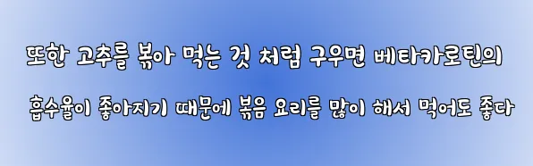  또한 고추를 볶아 먹는 것 처럼 구우면 베타카로틴의 흡수율이 좋아지기 때문에 볶음 요리를 많이 해서 먹어도 좋다