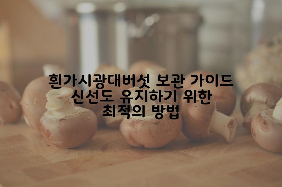 흰가시광대버섯 보관 가이드 신선도 유지하기 위한 최적의 방법