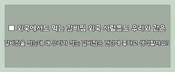  ■ 외국에서도 먹는 갈비찜 외국 사람들도 우리와 같은 갈비찜을 먹는데 왜 우리가 먹는 갈비찜은 건강에 좋다고 생각할까요?