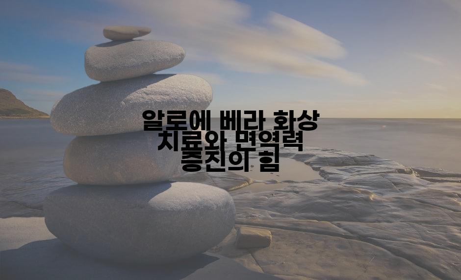 알로에 베라 화상 치료와 면역력 증진의 힘