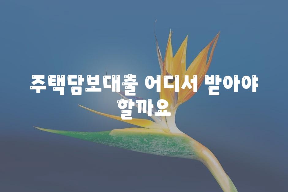 주택담보대출 어디서 받아야 할까요