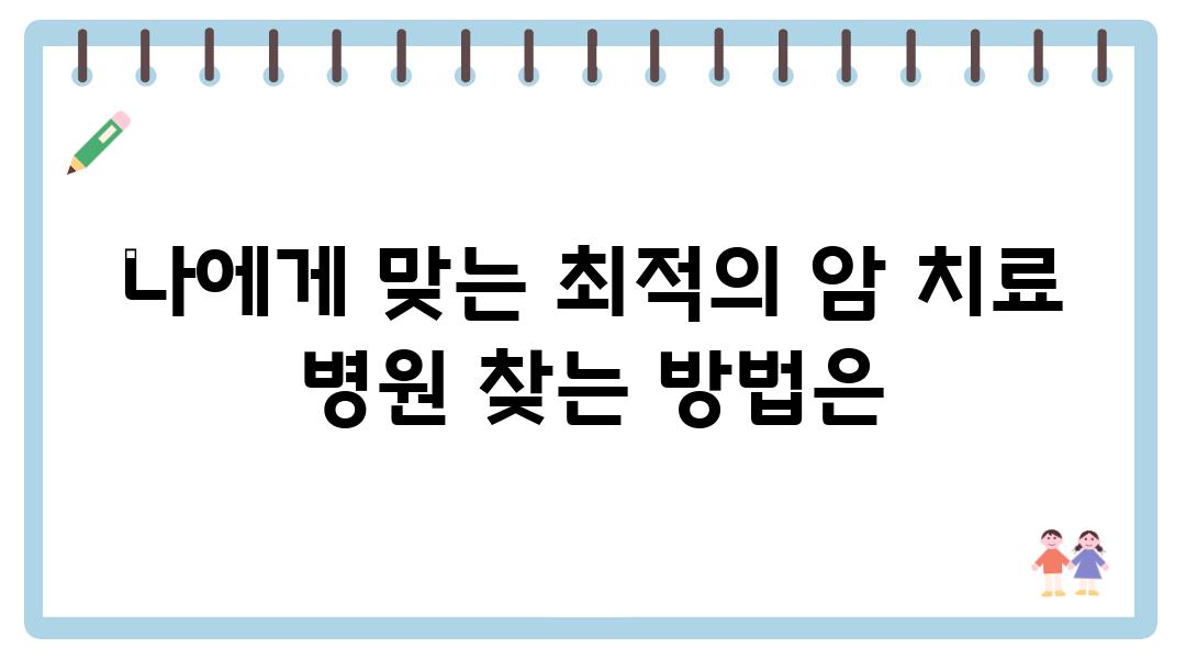 나에게 맞는 최적의 암 치료 병원 찾는 방법은